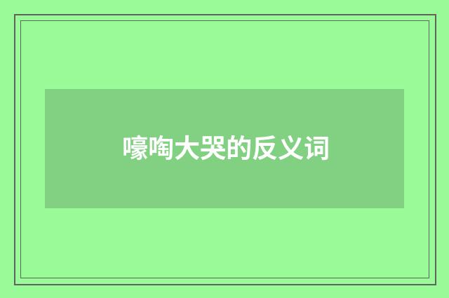 嚎啕大哭的反义词