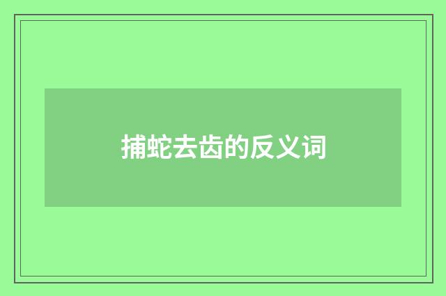 捕蛇去齿的反义词