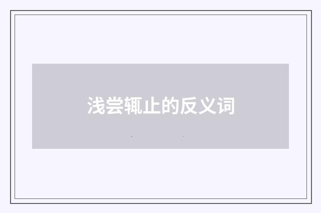 浅尝辄止的反义词