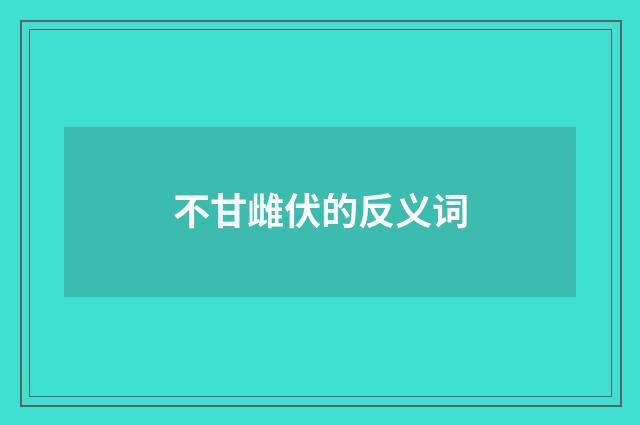 不甘雌伏的反义词