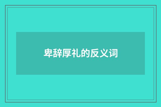 卑辞厚礼的反义词