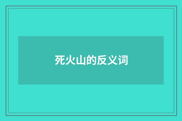 死火山的反义词