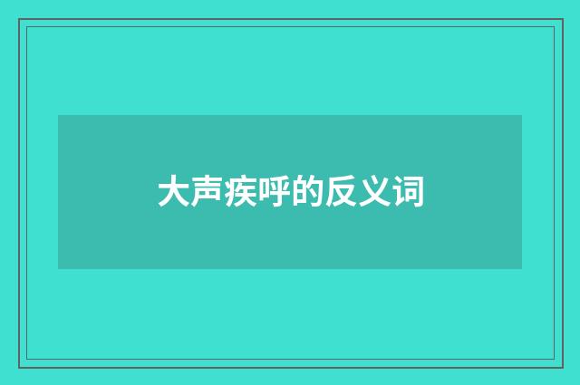 大声疾呼的反义词