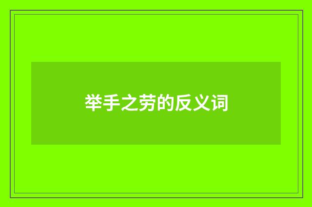 举手之劳的反义词