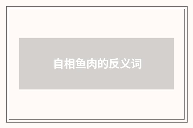自相鱼肉的反义词