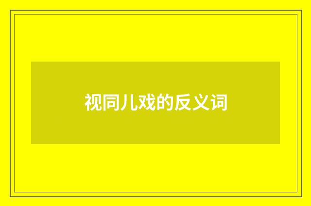 视同儿戏的反义词