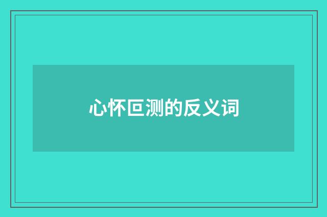 心怀叵测的反义词