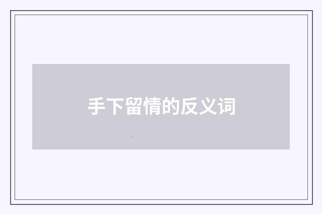 手下留情的反义词