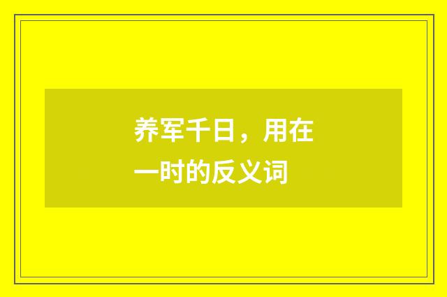 养军千日，用在一时的反义词
