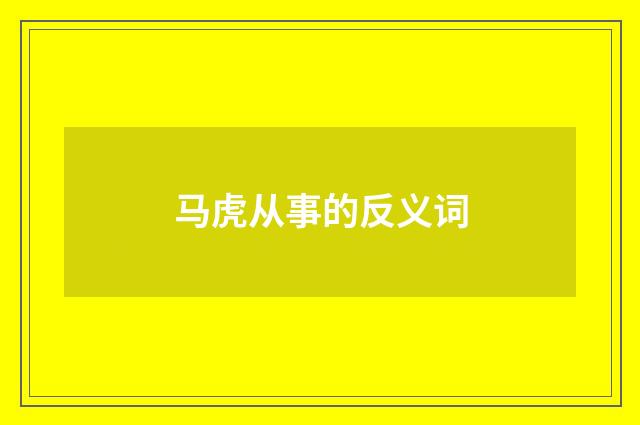 马虎从事的反义词