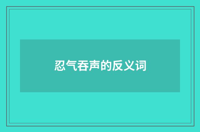 忍气吞声的反义词