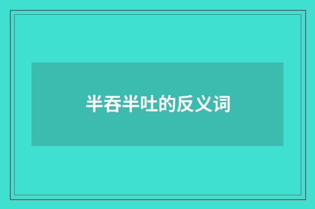 半吞半吐的反义词