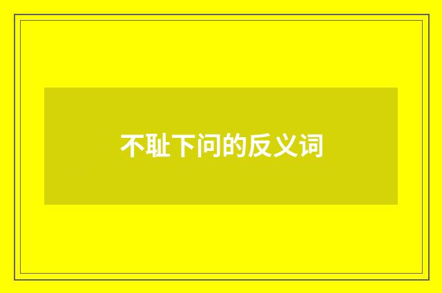 不耻下问的反义词