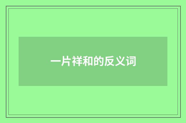 一片祥和的反义词