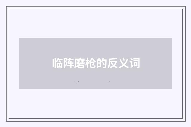 临阵磨枪的反义词
