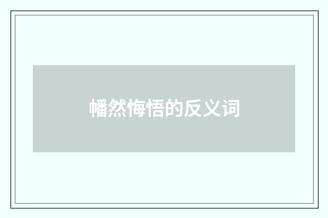 幡然悔悟的反义词