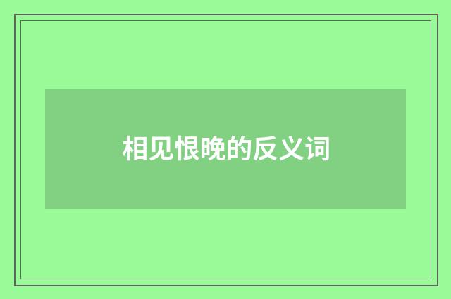 相见恨晚的反义词