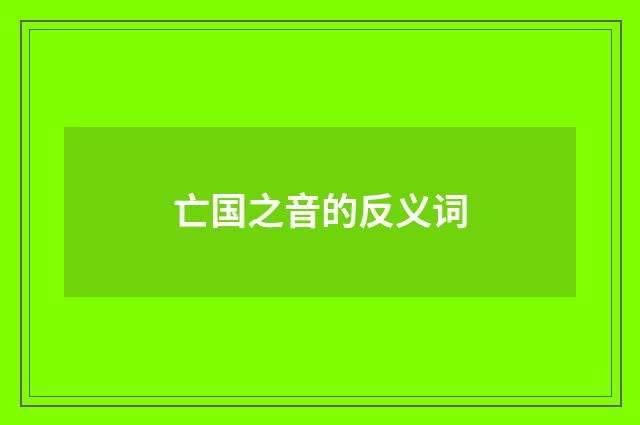 亡国之音的反义词
