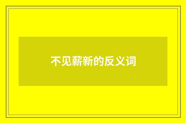 不见薪新的反义词