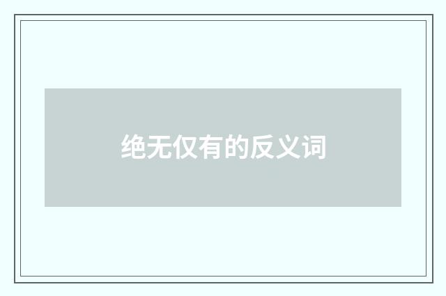 绝无仅有的反义词