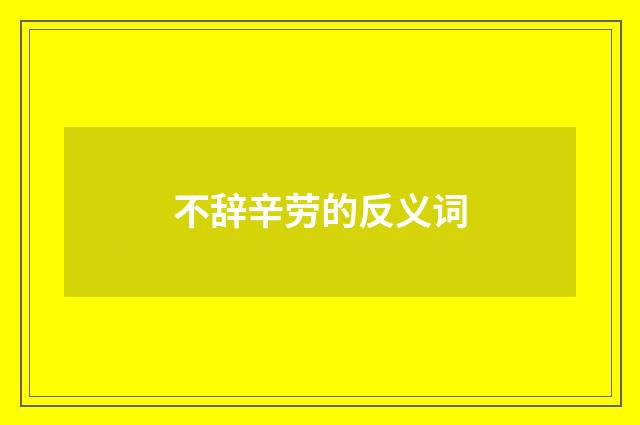 不辞辛劳的反义词