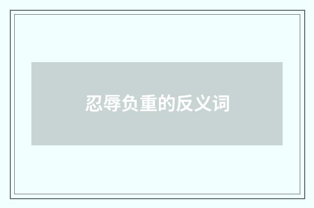 忍辱负重的反义词